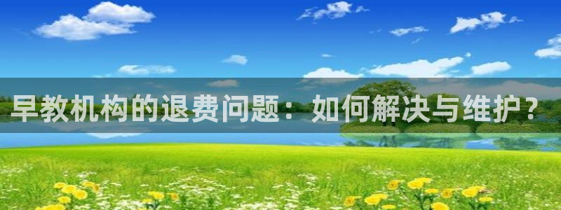 威九国际成长模式怎么样：早教机构的退费问题：如何解决与维护？