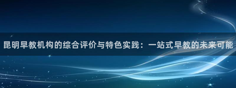威九国际提款不出来：昆明早教机构的综合评价与特色实践：一站式早教的未来可能