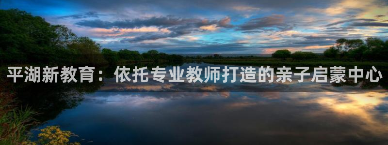 威九国际网站进入(中国)有限公司-官网：平湖新教育：依托专业教师打造的亲子启蒙中