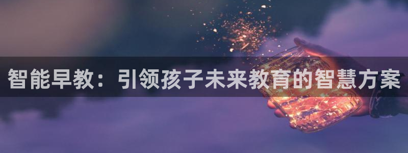 威九国际v96 bet会黑吗：智能早教：引领孩子未来教育的智慧方案