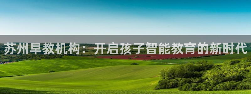 威九国际空降服务女演员叫什么名字:苏州早教机构:开启孩子智能教育的新时代