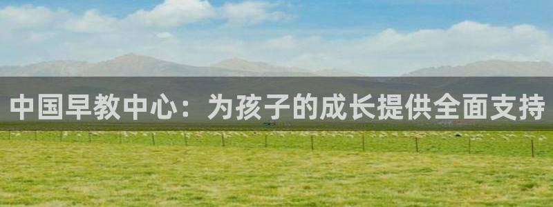 威九国际网站客服电话多少号：中国早教中心：为孩子的成长提供全面支持