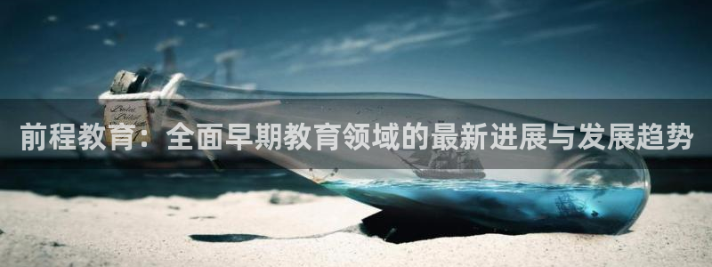 威九国际官网在线进入网站查询网址：前程教育：全面早期教育领域的最新进展与发展趋势