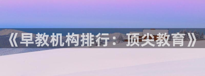 威九国际的金融服务：《早教机构排行：顶尖教育》
