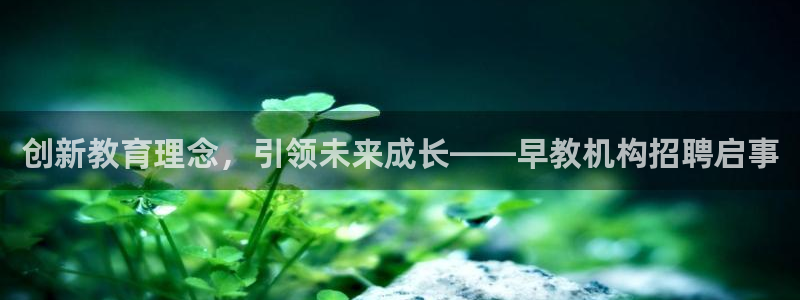 威九国际演员名单：创新教育理念，引领未来成长——早教机构招聘启事