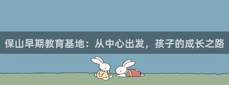 威九国际mm：保山早期教育基地：从中心出发，孩子的成长之路