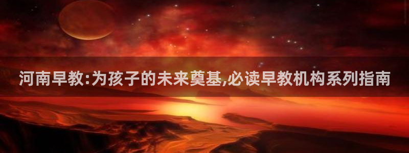 威九国际app下载：河南早教:为孩子的未来奠基,必读早教机构系列指南