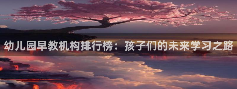威九国际78mb特点：幼儿园早教机构排行榜：孩子们的未来学习之路