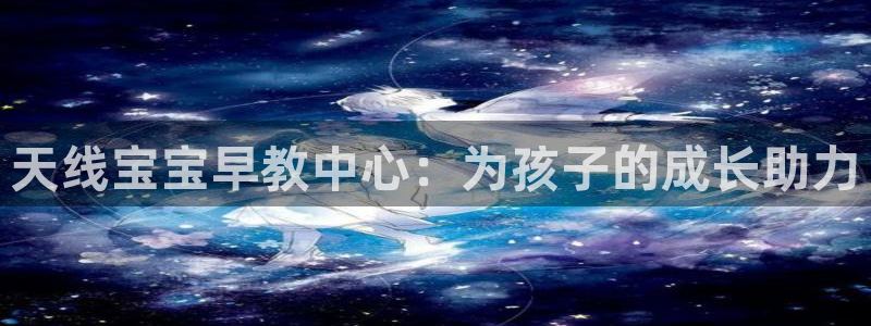 威九国际78mann：天线宝宝早教中心：为孩子的成长助力