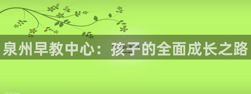 威九国际可以提现吗：泉州早教中心：孩子的全面成长之路