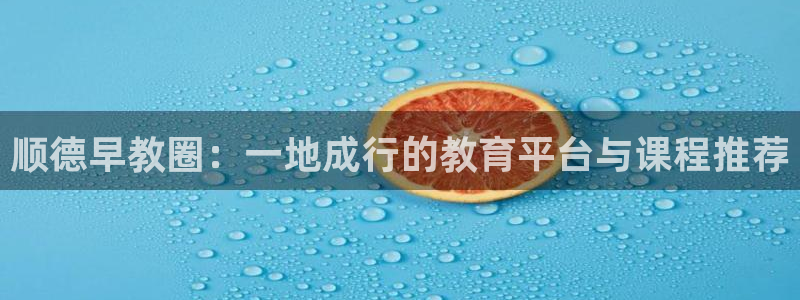 威九国际最受欢迎的功能：顺德早教圈：一地成行的教育平台与课程推荐