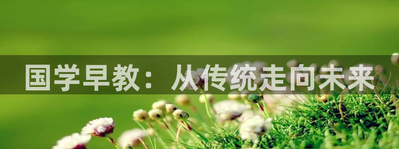 威九国际女演员名单介绍：国学早教：从传统走向未来
