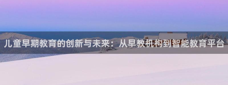 威九国际网站安全吗：儿童早期教育的创新与未来：从早教机构到智能教育平台