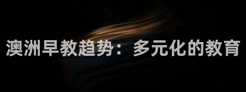 威九国际app客服电话号码：澳洲早教趋势：多元化的教育