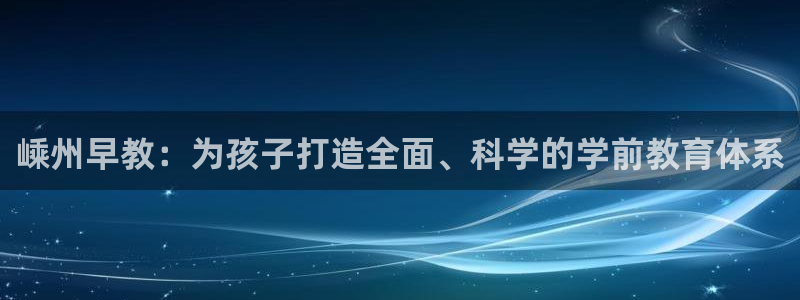 威九国际网站客服电话多少：嵊州早教：为孩子打造全面、科学的学前教育体系