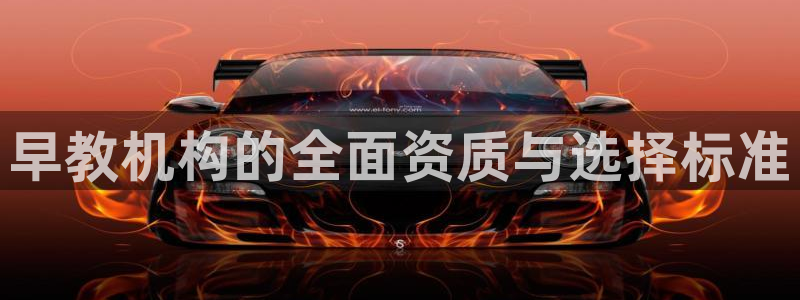威九国际网站客服电话多少号码：早教机构的全面资质与选择标准