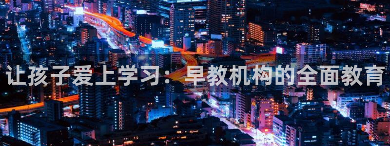 威九国际女演员名单介绍：让孩子爱上学习：早教机构的全面教育