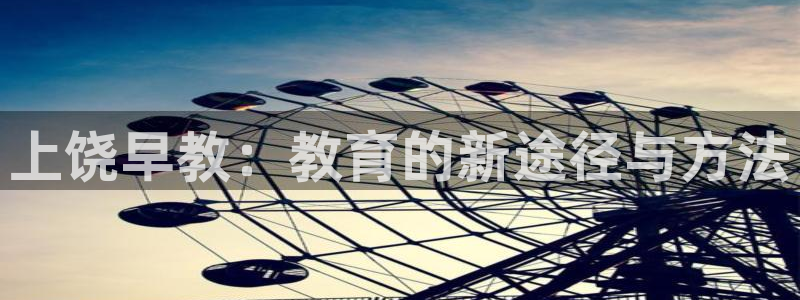 威九国际女艺人：上饶早教：教育的新途径与方法