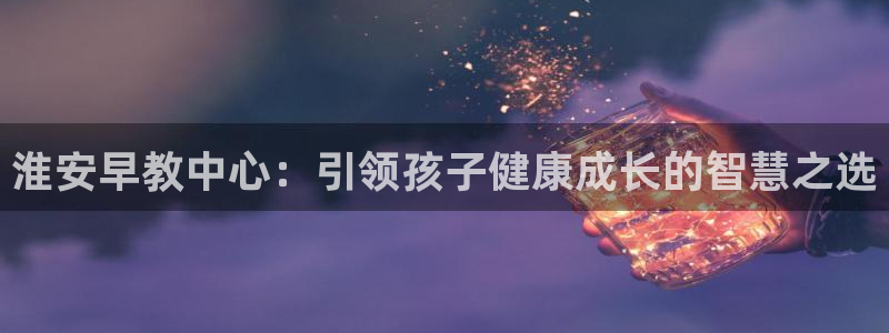 威九国际网站入囗：淮安早教中心：引领孩子健康成长的智慧之选