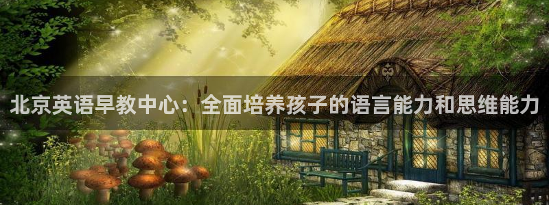 威九国际v96BET：北京英语早教中心：全面培养孩子的语言能力和思维能力
