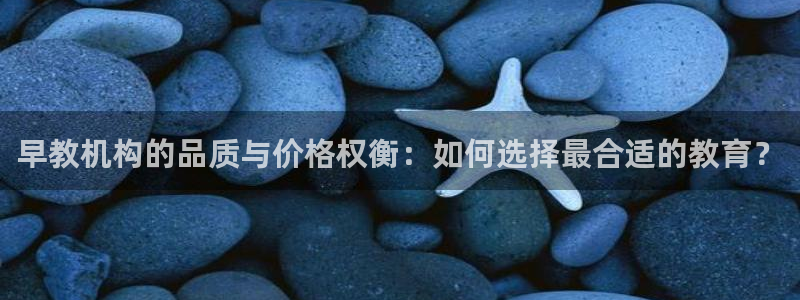 威九国际精甜心诗词网彩片甜心网甜心诗词网：早教机构的品质与价格权衡：如何选择最合