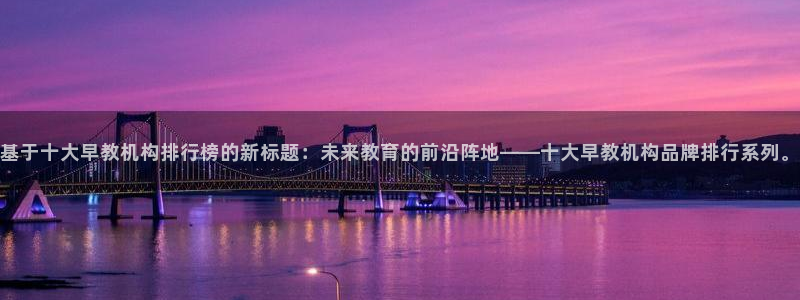 威九国际网站入口rdquo：基于十大早教机构排行榜的新标题：未来教育的前沿阵地—
