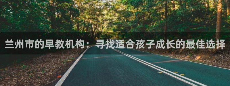 威九国际免费v5.5.2新版本特性：兰州市的早教机构：寻找适合孩子成长的最佳选择