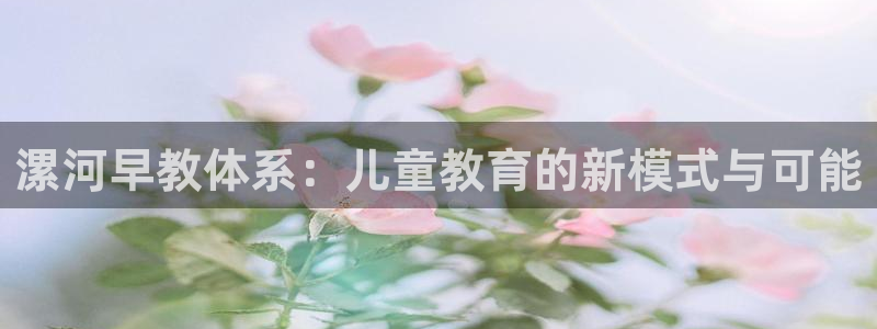 威九国际app下载：漯河早教体系：儿童教育的新模式与可能