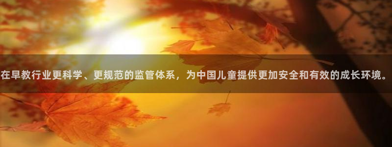 威九国际精彩推荐怎么样：在早教行业更科学、更规范的监管体系，为中国儿童提供更加安