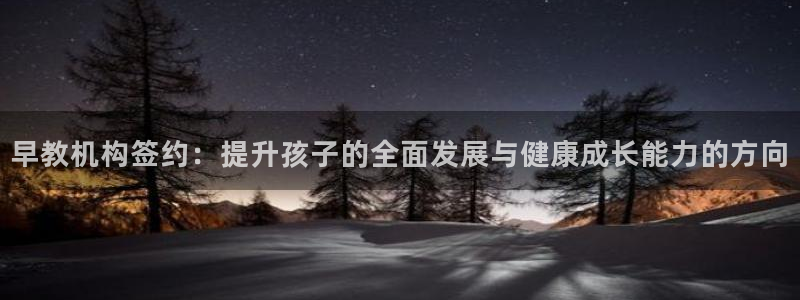 威九国际78mb：早教机构签约：提升孩子的全面发展与健康成长能力的方向