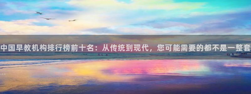 威九国际官方网站：中国早教机构排行榜前十名：从传统到现代，您可能需要的都不是一整