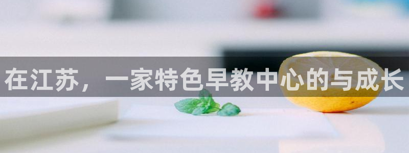 威九国际app客服电话号码：在江苏，一家特色早教中心的与成长