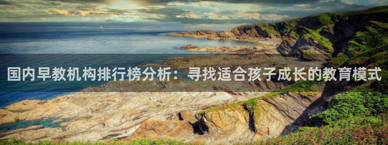威九国际66m免费版：国内早教机构排行榜分析：寻找适合孩子成长的教育模式