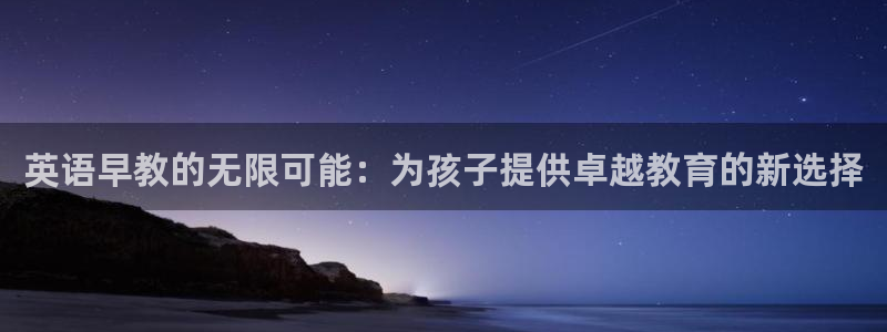威九国际下载官网app：英语早教的无限可能：为孩子提供卓越教育的新选择