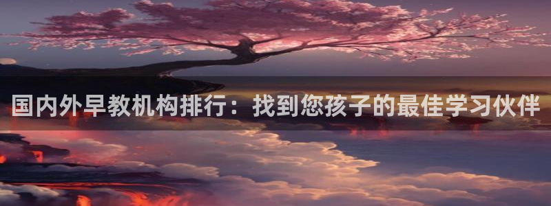 威九国际新人白发：国内外早教机构排行：找到您孩子的最佳学习伙伴