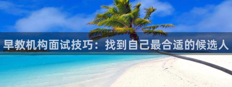 威九国际cm78：早教机构面试技巧：找到自己最合适的候选人