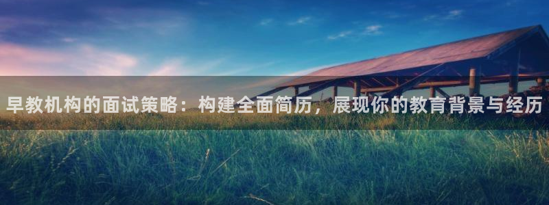 威九国际78mann：早教机构的面试策略：构建全面简历，展现你的教育背景与经历