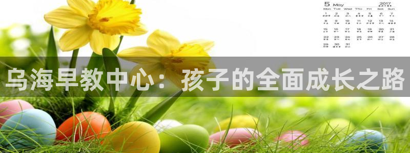 威九国际新人白发：乌海早教中心：孩子的全面成长之路