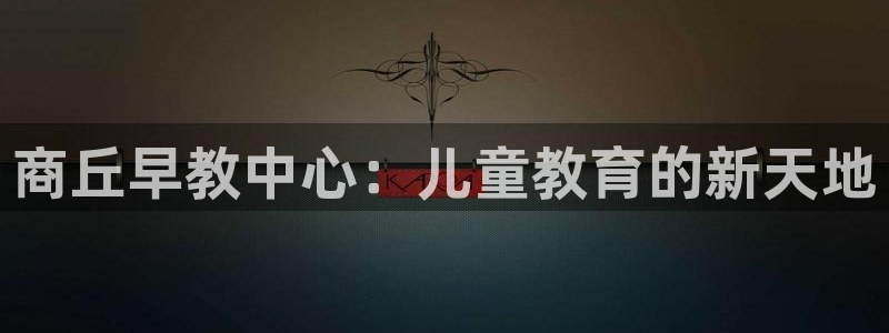 威九国际网站进入客服中心怎么退出：商丘早教中心：儿童教育的新天地