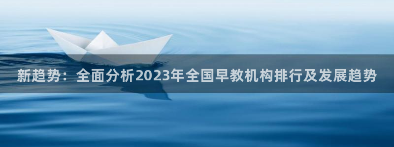 威九国际可以退钱吗怎么退款：新趋势：全面分析2023年全国早教机构排行及发展趋势