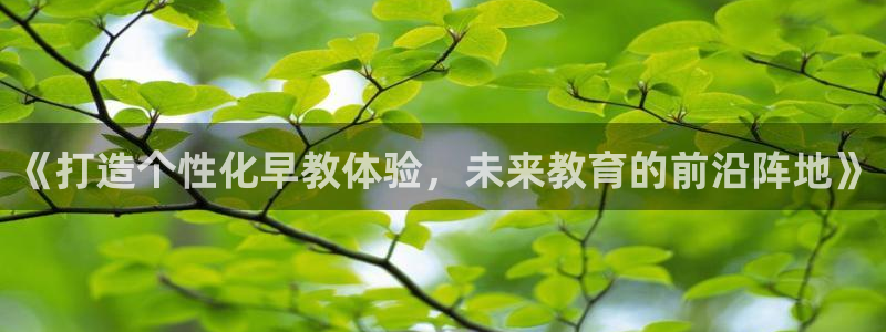 威九国际官方入口：《打造个性化早教体验，未来教育的前沿阵地》