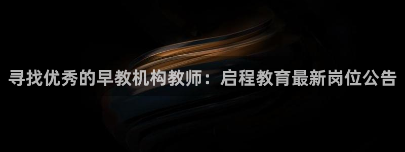 威九国际的金融服务:寻找优秀的早教机构教师:启程教育最新岗位公告