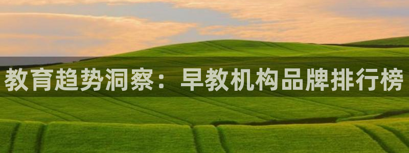 威九国际游戏app(网站):教育趋势洞察:早教机构品牌排行榜