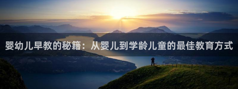 威九国际app网站安全吗：婴幼儿早教的秘籍：从婴儿到学龄儿童的最佳教育方式