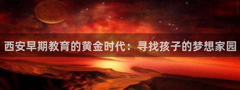 威九国际免费网络站：西安早期教育的黄金时代：寻找孩子的梦想家园