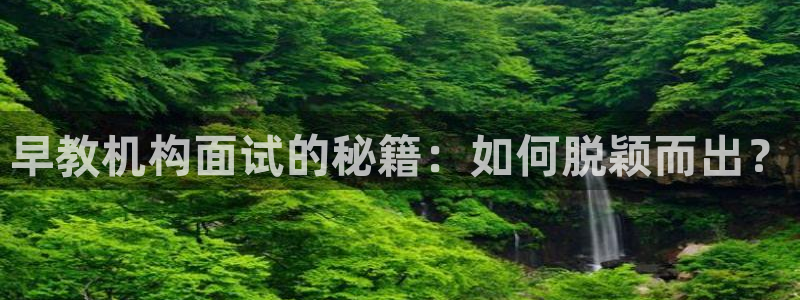 威九国际网站安全吗:早教机构面试的秘籍:如何脱颖而出?
