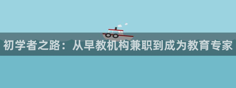 威九国际游戏：初学者之路：从早教机构兼职到成为教育专家
