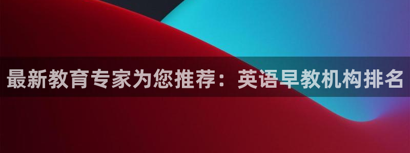 威九国际app网站：最新教育专家为您推荐：英语早教机构排名