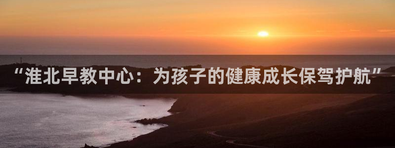 威九国际网站入口rdquo:“淮北早教中心:为孩子的健康成长保驾护航”