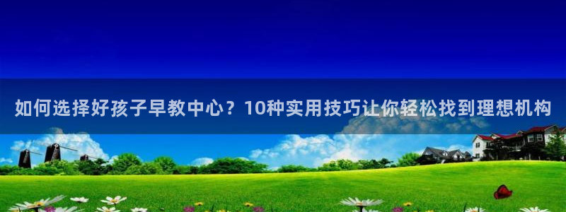 保定威九网络科技有限公司怎么样:如何选择好孩子早教中心?10种实用技巧让你轻松找